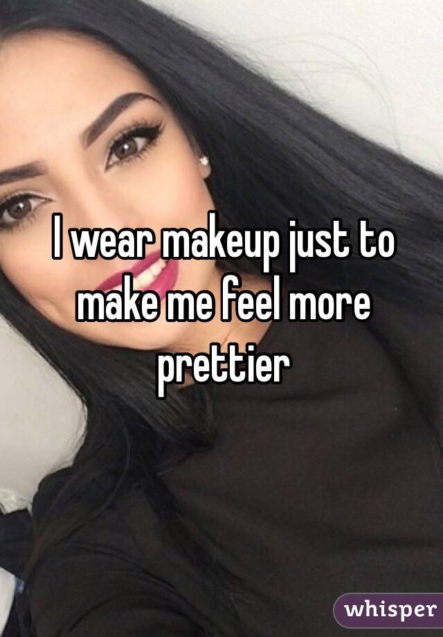 I wear makeup just to make me feel more prettier 