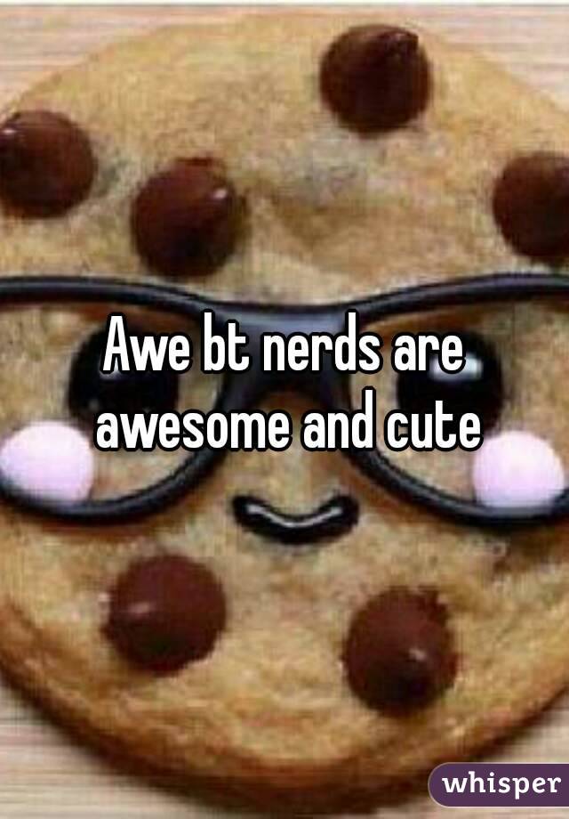 Awe bt nerds are awesome and cute