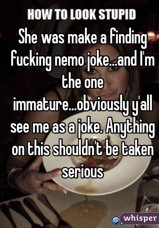 She was make a finding fucking nemo joke...and I'm the one immature...obviously y'all see me as a joke. Anything on this shouldn't be taken serious