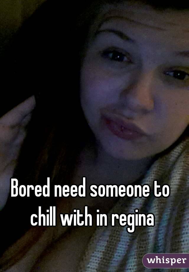 Bored need someone to chill with in regina
