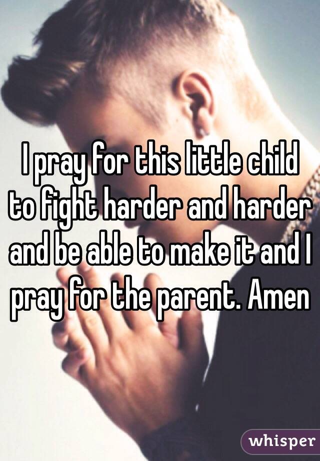 I pray for this little child to fight harder and harder and be able to make it and I pray for the parent. Amen