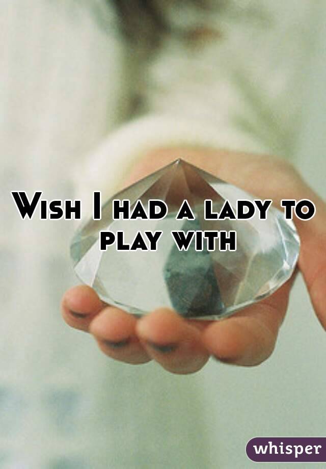 Wish I had a lady to play with