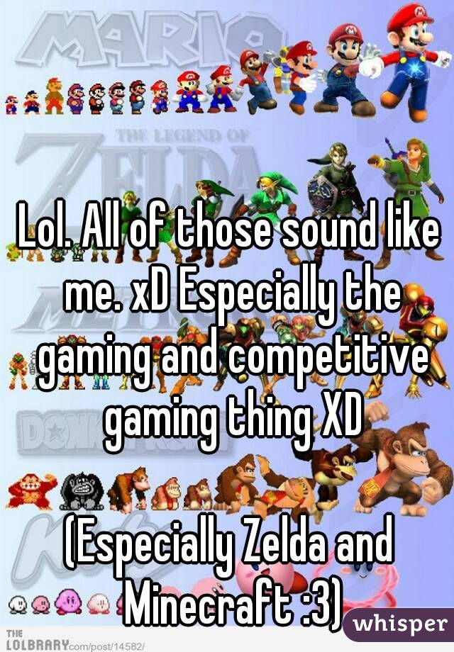 Lol. All of those sound like me. xD Especially the gaming and competitive gaming thing XD

(Especially Zelda and Minecraft :3)