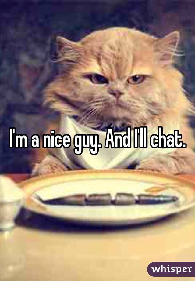 I'm a nice guy. And I'll chat. 