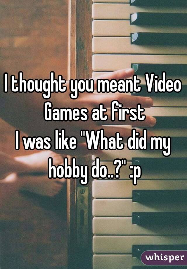 I thought you meant Video Games at first
I was like "What did my hobby do..?" :p