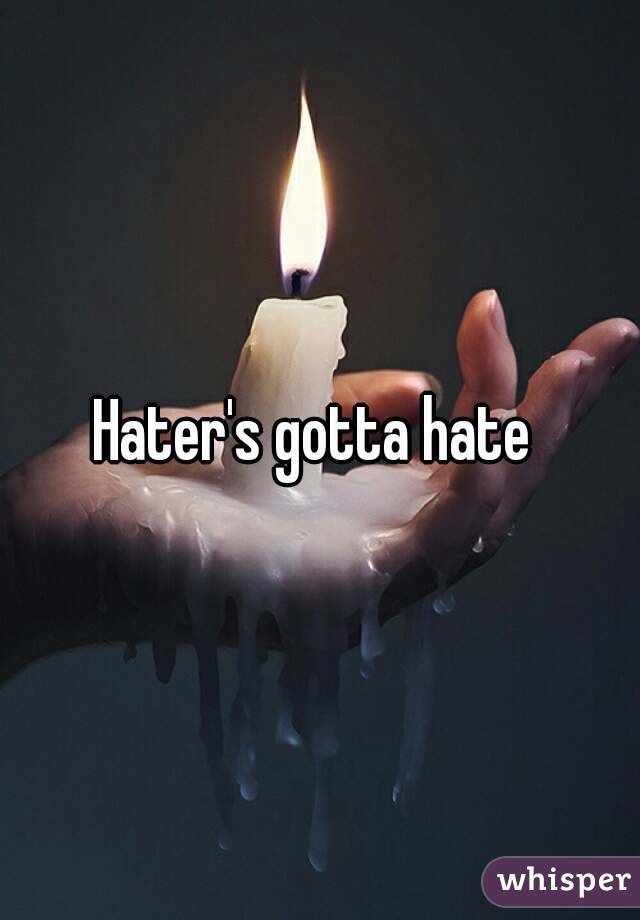 Hater's gotta hate 