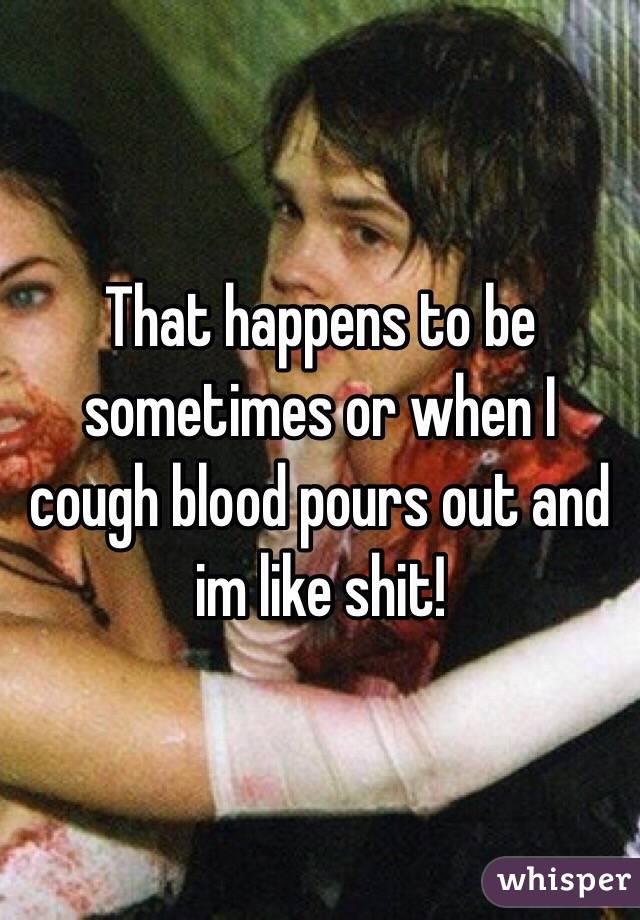 That happens to be sometimes or when I cough blood pours out and im like shit!