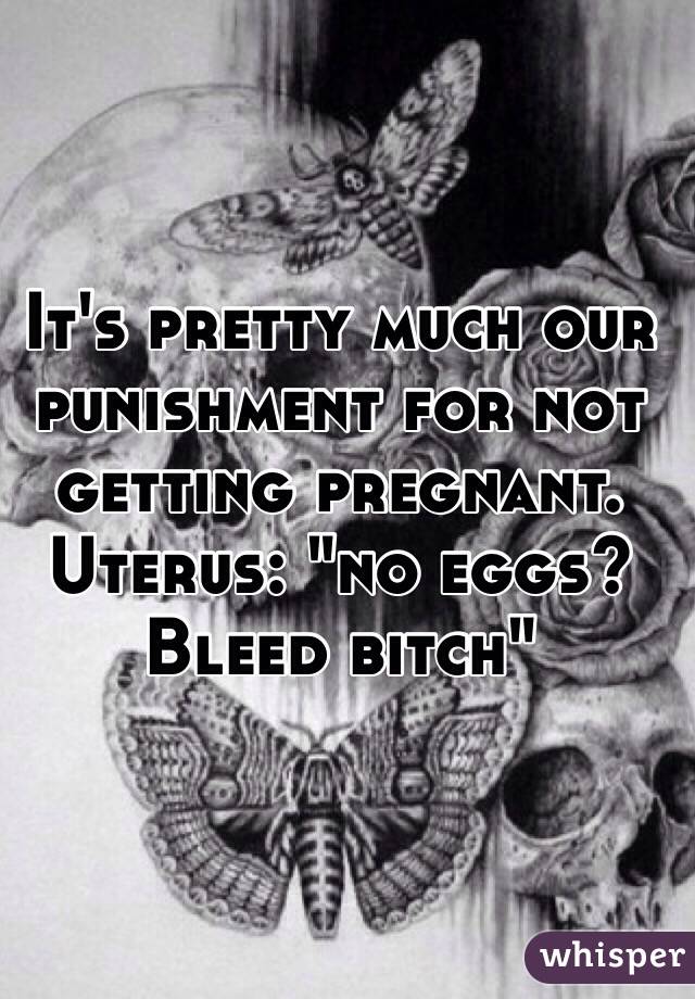 It's pretty much our punishment for not getting pregnant.
Uterus: "no eggs? Bleed bitch" 