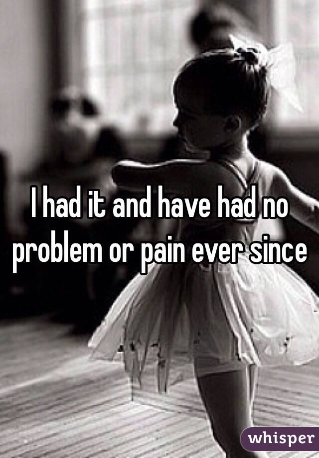 I had it and have had no problem or pain ever since 