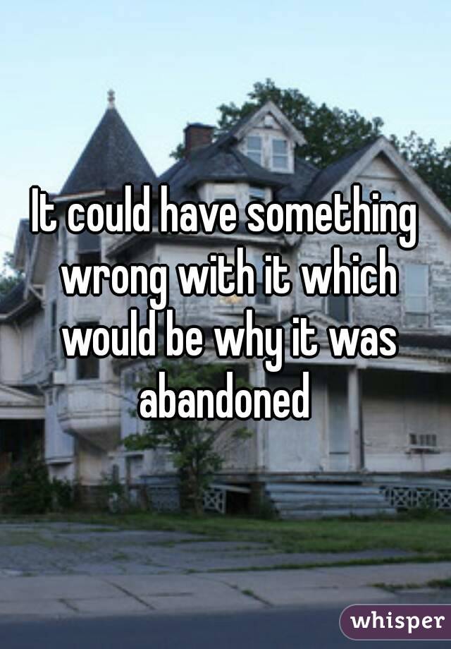 It could have something wrong with it which would be why it was abandoned 