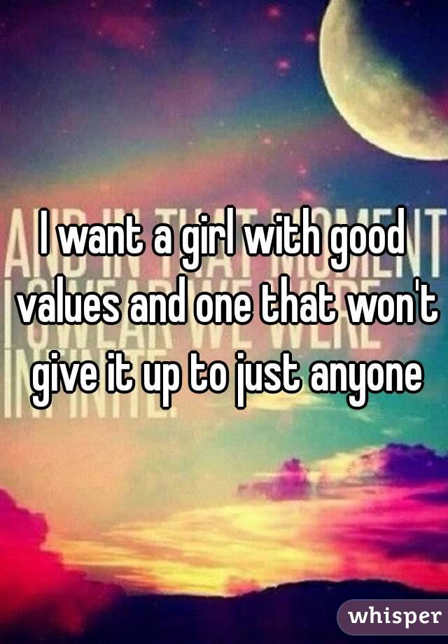 I want a girl with good values and one that won't give it up to just anyone