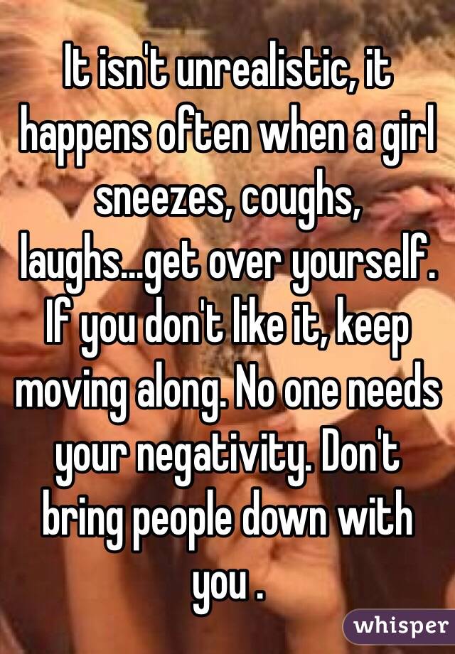 It isn't unrealistic, it happens often when a girl sneezes, coughs, laughs...get over yourself. If you don't like it, keep moving along. No one needs your negativity. Don't bring people down with you .