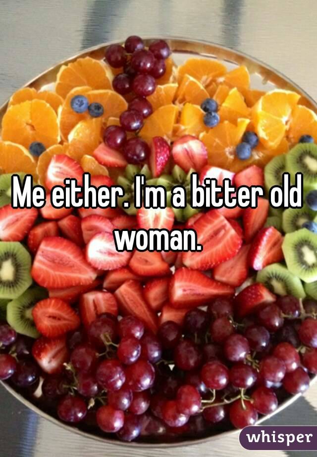 Me either. I'm a bitter old woman. 