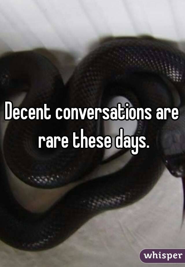 Decent conversations are rare these days.