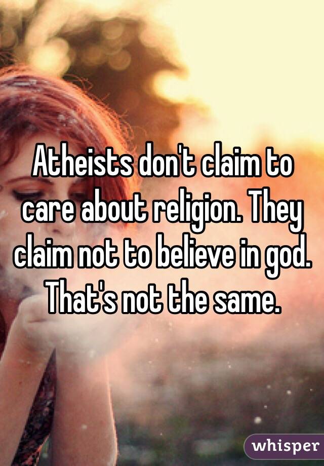 Atheists don't claim to care about religion. They claim not to believe in god. That's not the same. 