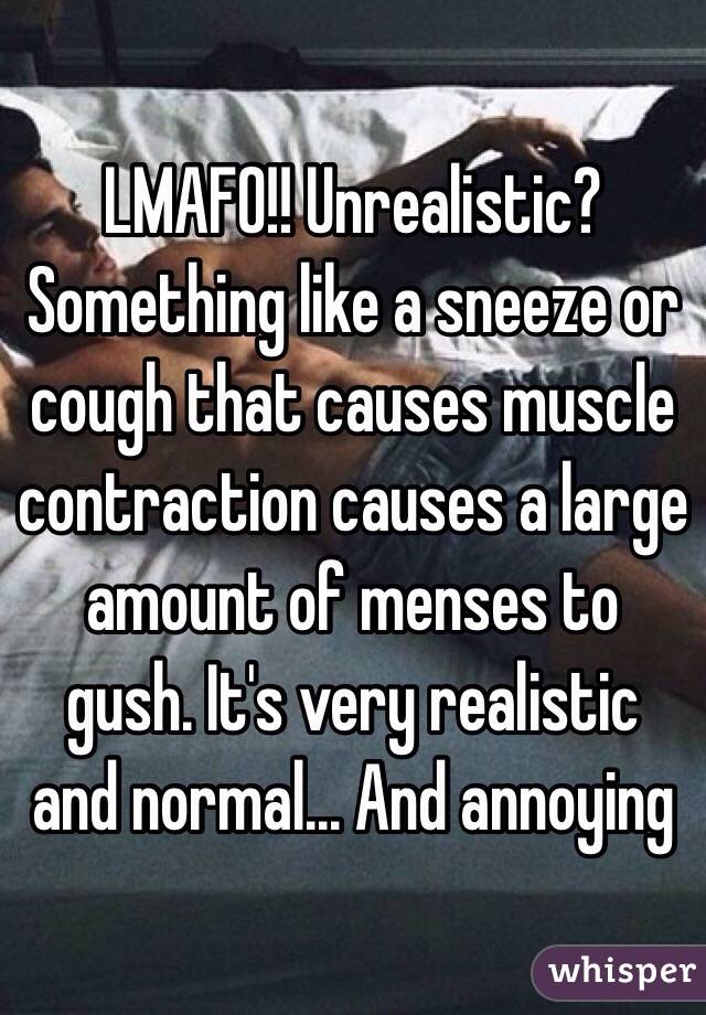 LMAFO!! Unrealistic? Something like a sneeze or cough that causes muscle contraction causes a large amount of menses to gush. It's very realistic and normal... And annoying 