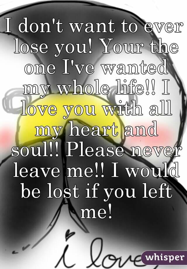 I don't want to ever lose you! Your the one I've wanted my whole life!! I love you with all my heart and soul!! Please never leave me!! I would be lost if you left me!