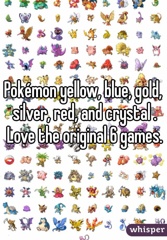 Pokémon yellow, blue, gold, silver, red, and crystal . Love the original 6 games.