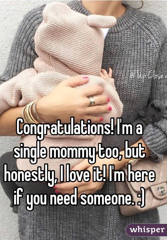 Congratulations! I'm a single mommy too, but honestly, I love it! I'm here if you need someone. :) 