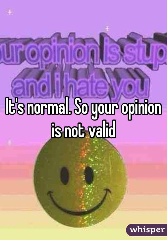 It's normal. So your opinion is not valid 