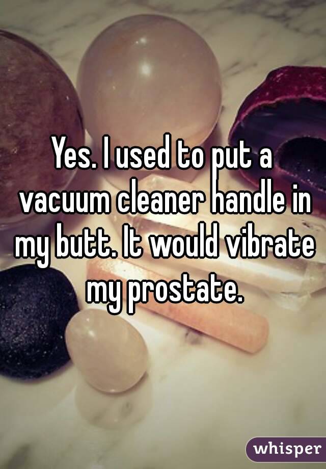 Yes. I used to put a vacuum cleaner handle in my butt. It would vibrate my prostate.