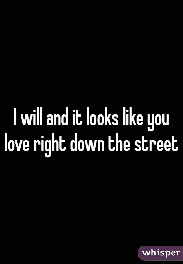 I will and it looks like you love right down the street