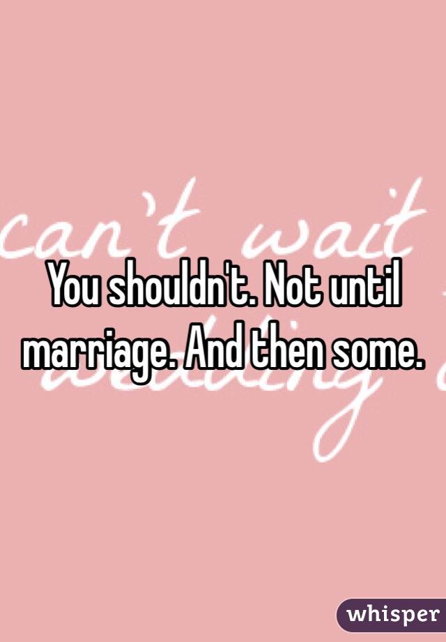 You shouldn't. Not until marriage. And then some. 