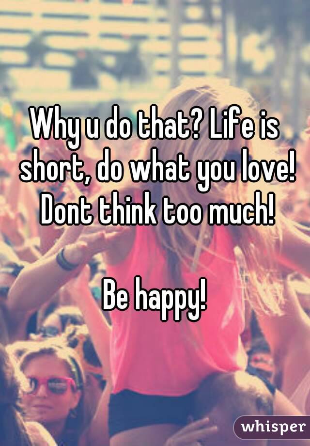 Why u do that? Life is short, do what you love! Dont think too much!

Be happy!