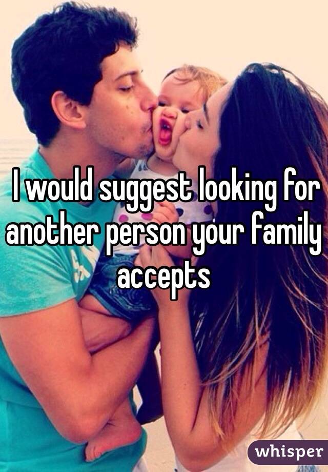  I would suggest looking for another person your family accepts