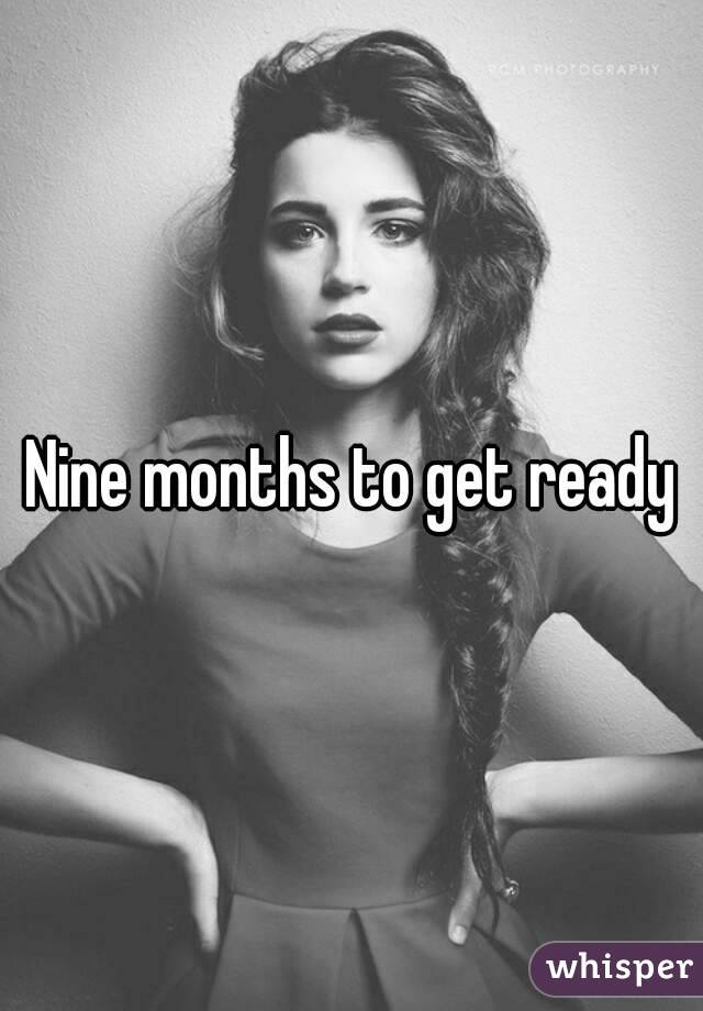 Nine months to get ready