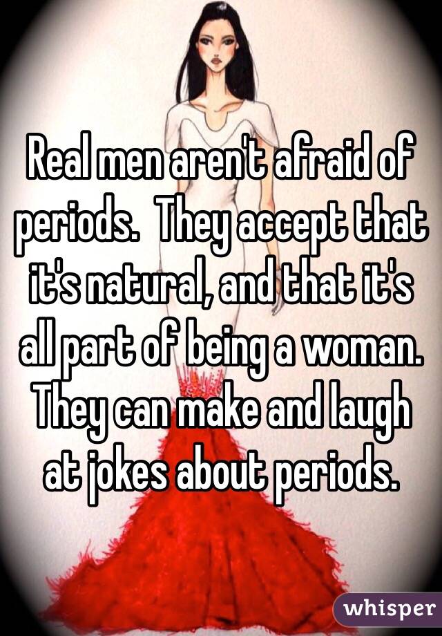 Real men aren't afraid of periods.  They accept that it's natural, and that it's all part of being a woman.  They can make and laugh at jokes about periods.  
