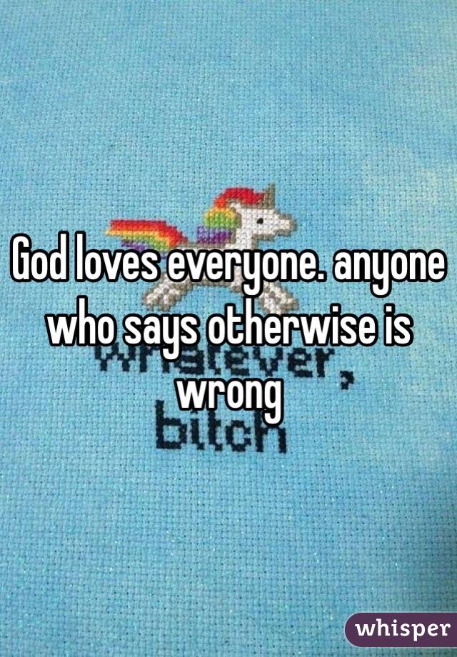 God loves everyone. anyone who says otherwise is wrong