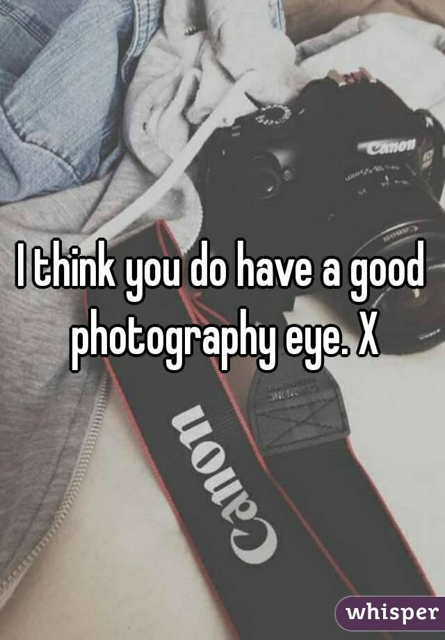 I think you do have a good photography eye. X