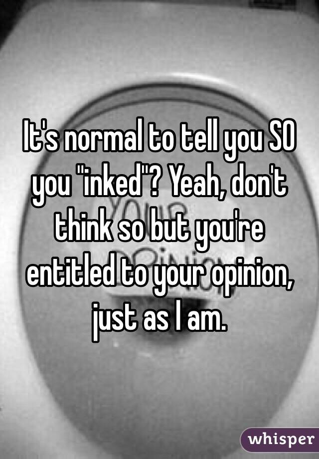 It's normal to tell you SO you "inked"? Yeah, don't think so but you're entitled to your opinion, just as I am.