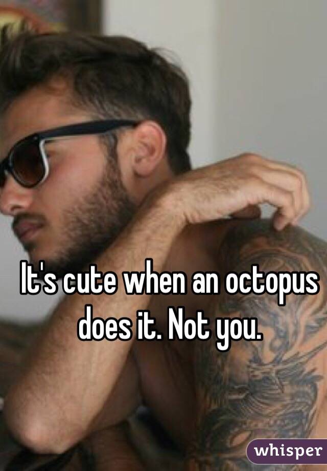 It's cute when an octopus does it. Not you. 