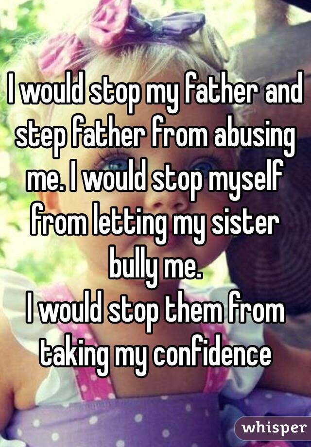 I would stop my father and step father from abusing me. I would stop myself from letting my sister bully me.
I would stop them from taking my confidence