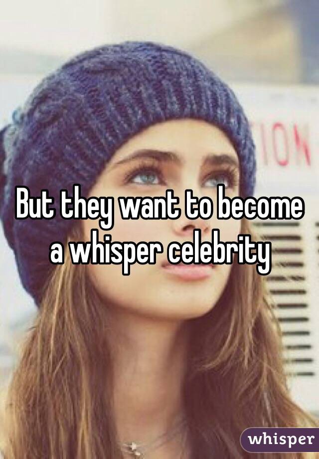 But they want to become a whisper celebrity 