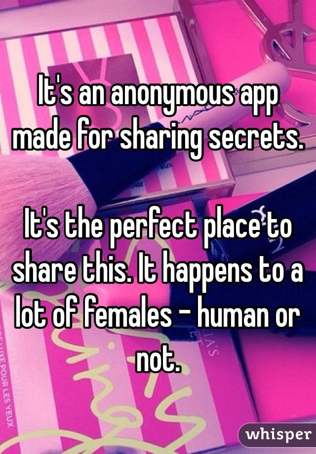 It's an anonymous app made for sharing secrets. 

It's the perfect place to share this. It happens to a lot of females - human or not.