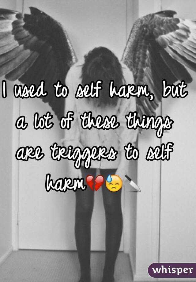 I used to self harm, but a lot of these things are triggers to self harm💔😓🔪