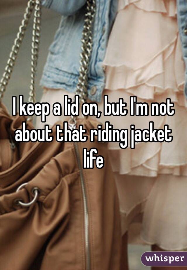 I keep a lid on, but I'm not about that riding jacket life