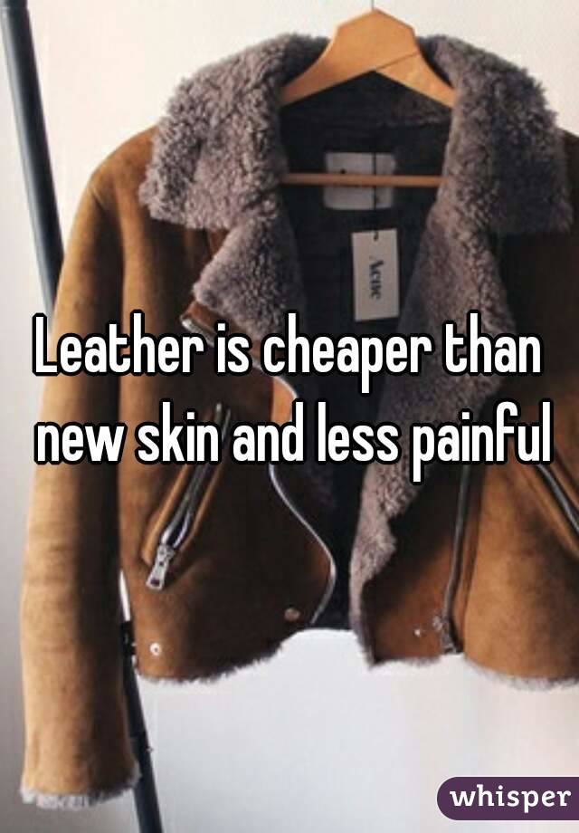 Leather is cheaper than new skin and less painful