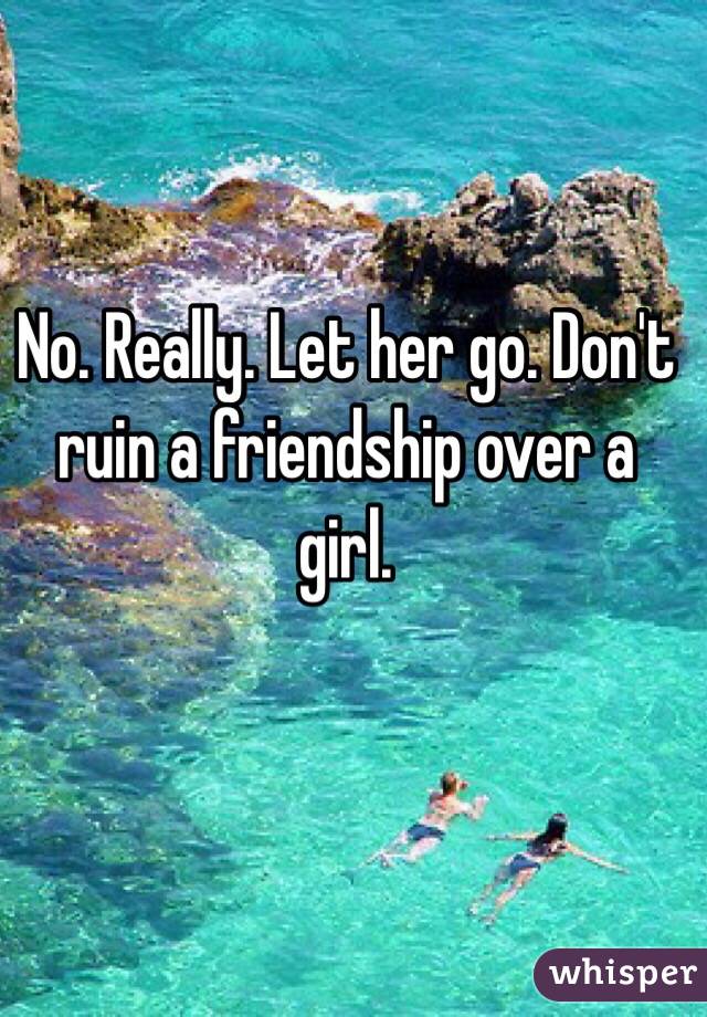 No. Really. Let her go. Don't ruin a friendship over a girl. 