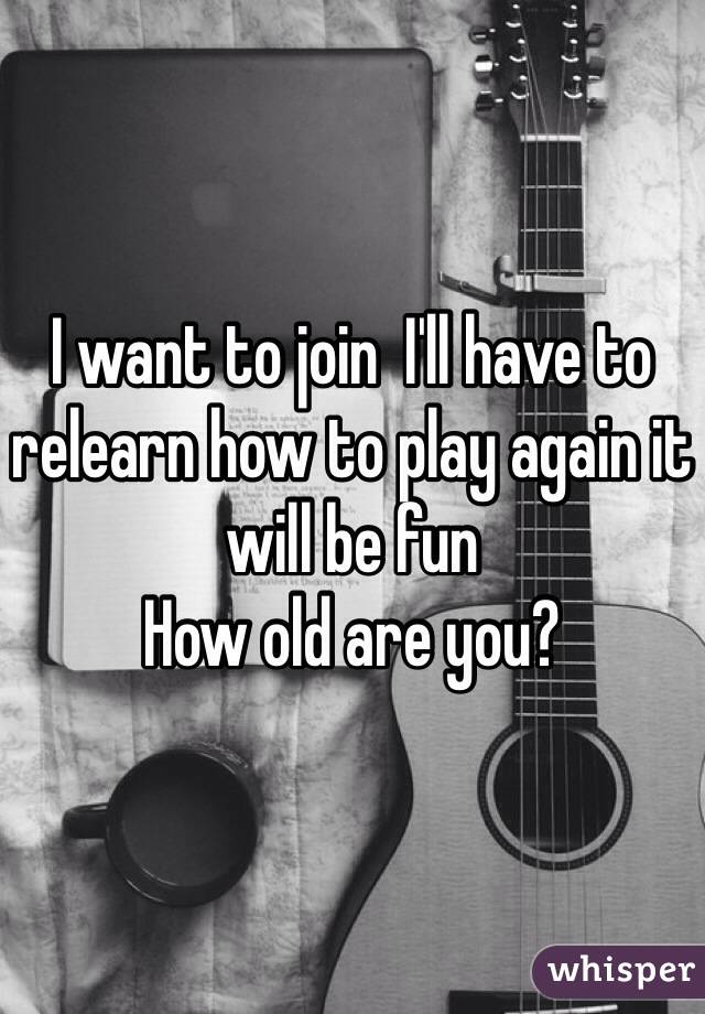 I want to join  I'll have to relearn how to play again it will be fun
How old are you? 