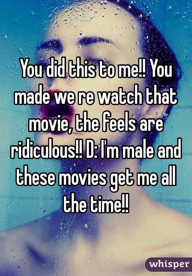 You did this to me!! You made we re watch that movie, the feels are ridiculous!! D: I'm male and these movies get me all the time!!