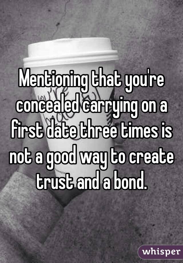 Mentioning that you're concealed carrying on a first date three times is not a good way to create trust and a bond.