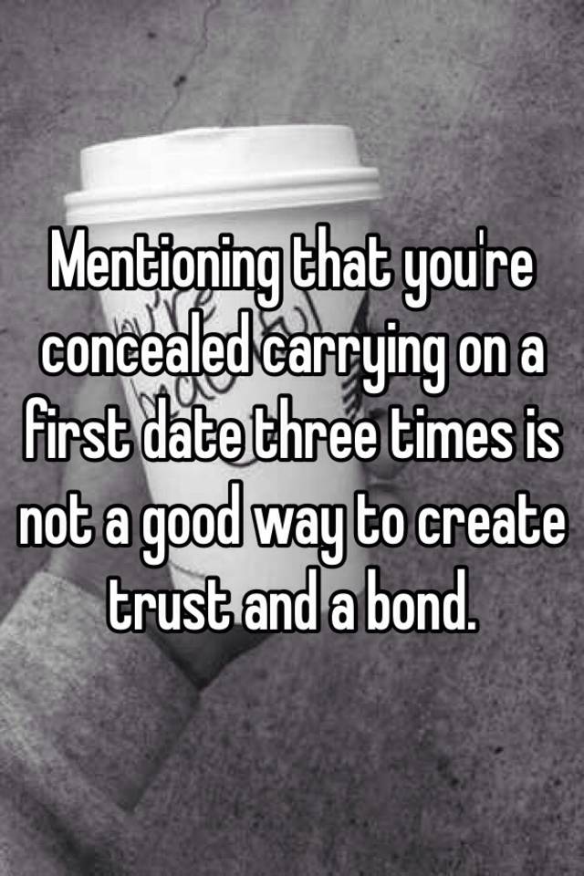 Mentioning that you're concealed carrying on a first date three times is not a good way to create trust and a bond.