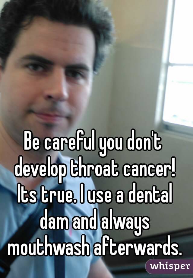 Be careful you don't develop throat cancer! Its true. I use a dental dam and always mouthwash afterwards.