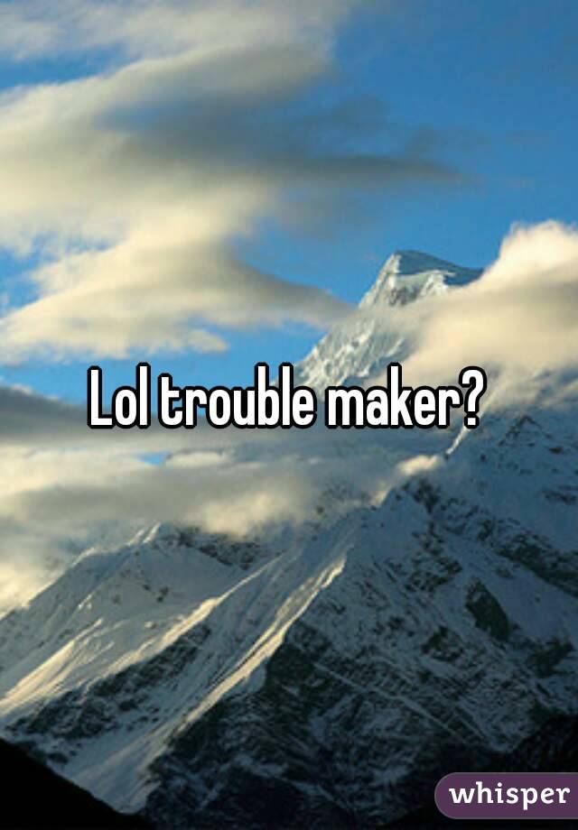 Lol trouble maker?