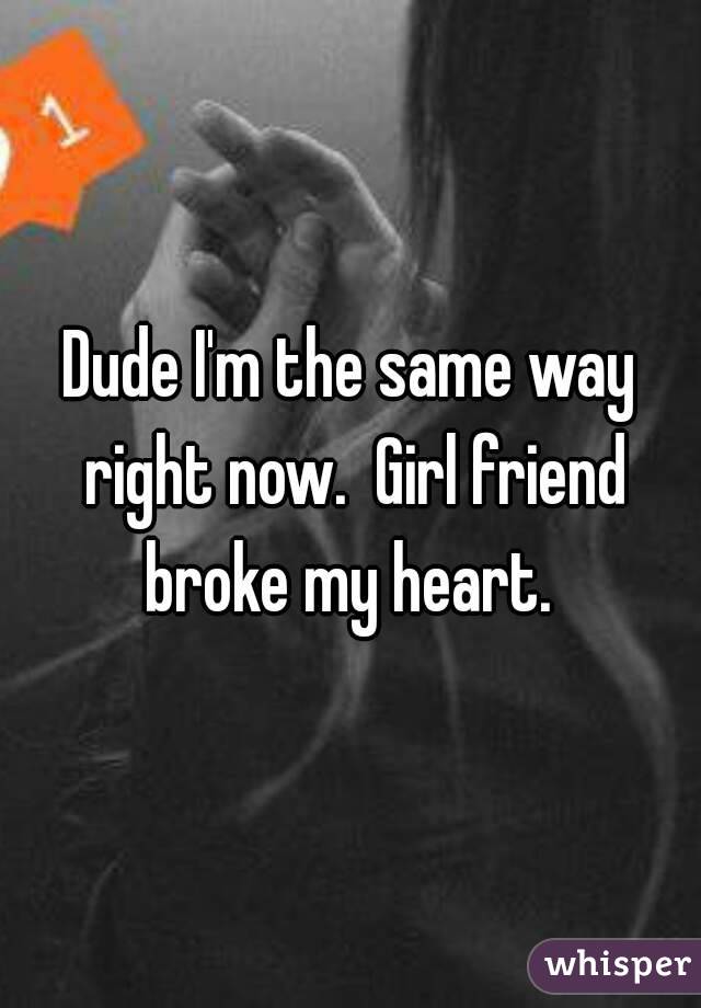 Dude I'm the same way right now.  Girl friend broke my heart. 