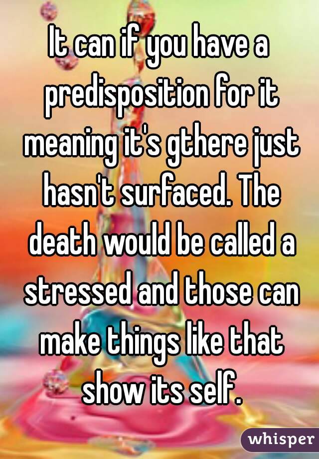 It can if you have a predisposition for it meaning it's gthere just hasn't surfaced. The death would be called a stressed and those can make things like that show its self.